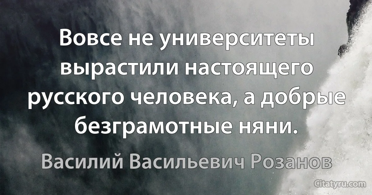 Вовсе не университеты вырастили настоящего русского человека, а добрые безграмотные няни. (Василий Васильевич Розанов)