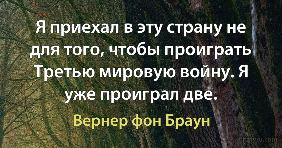 Я приехал в эту страну не для того, чтобы проиграть Третью мировую войну. Я уже проиграл две. (Вернер фон Браун)