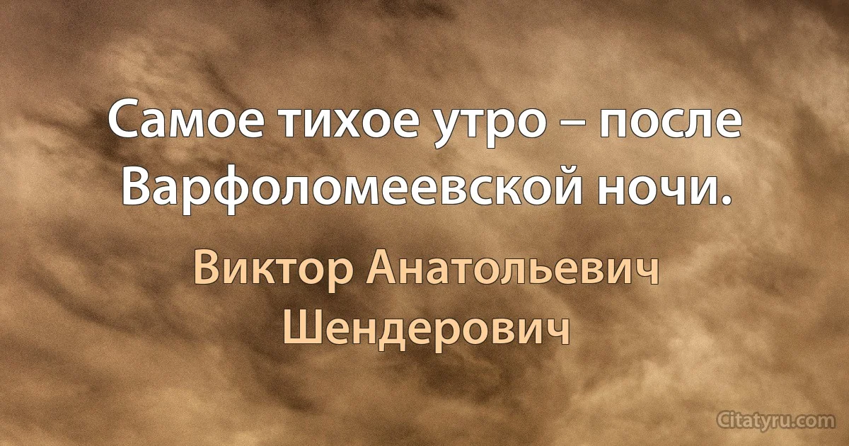 Самое тихое утро – после Варфоломеевской ночи. (Виктор Анатольевич Шендерович)