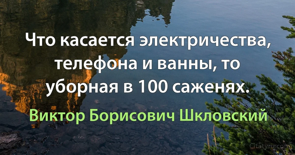 Что касается электричества, телефона и ванны, то уборная в 100 саженях. (Виктор Борисович Шкловский)