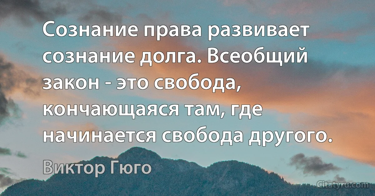 Сознание права развивает сознание долга. Всеобщий закон - это свобода, кончающаяся там, где начинается свобода другого. (Виктор Гюго)