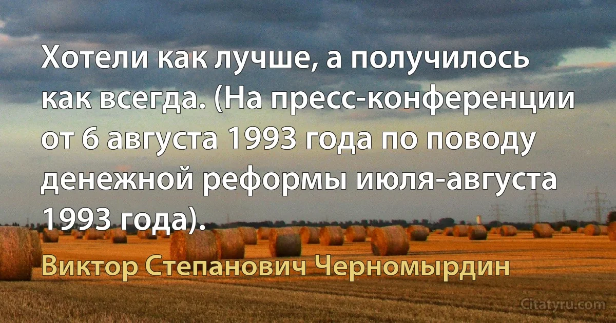 Хотели как лучше, а получилось как всегда. (На пресс-конференции от 6 августа 1993 года по поводу денежной реформы июля-августа 1993 года). (Виктор Степанович Черномырдин)