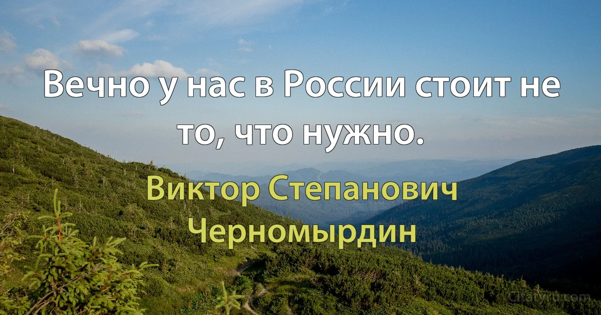 Вечно у нас в России стоит не то, что нужно. (Виктор Степанович Черномырдин)