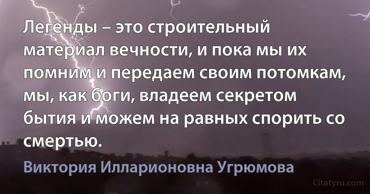 Легенды – это строительный материал вечности, и пока мы их помним и передаем своим потомкам, мы, как боги, владеем секретом бытия и можем на равных спорить со смертью. (Виктория Илларионовна Угрюмова)