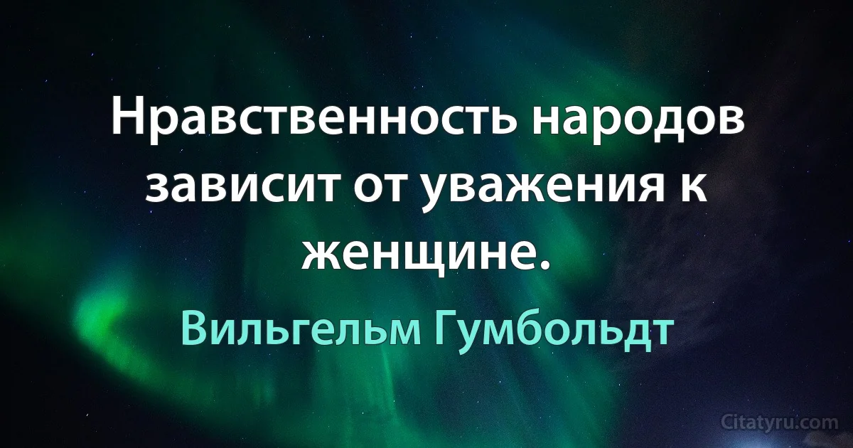 Нравственность народов зависит от уважения к женщине. (Вильгельм Гумбольдт)