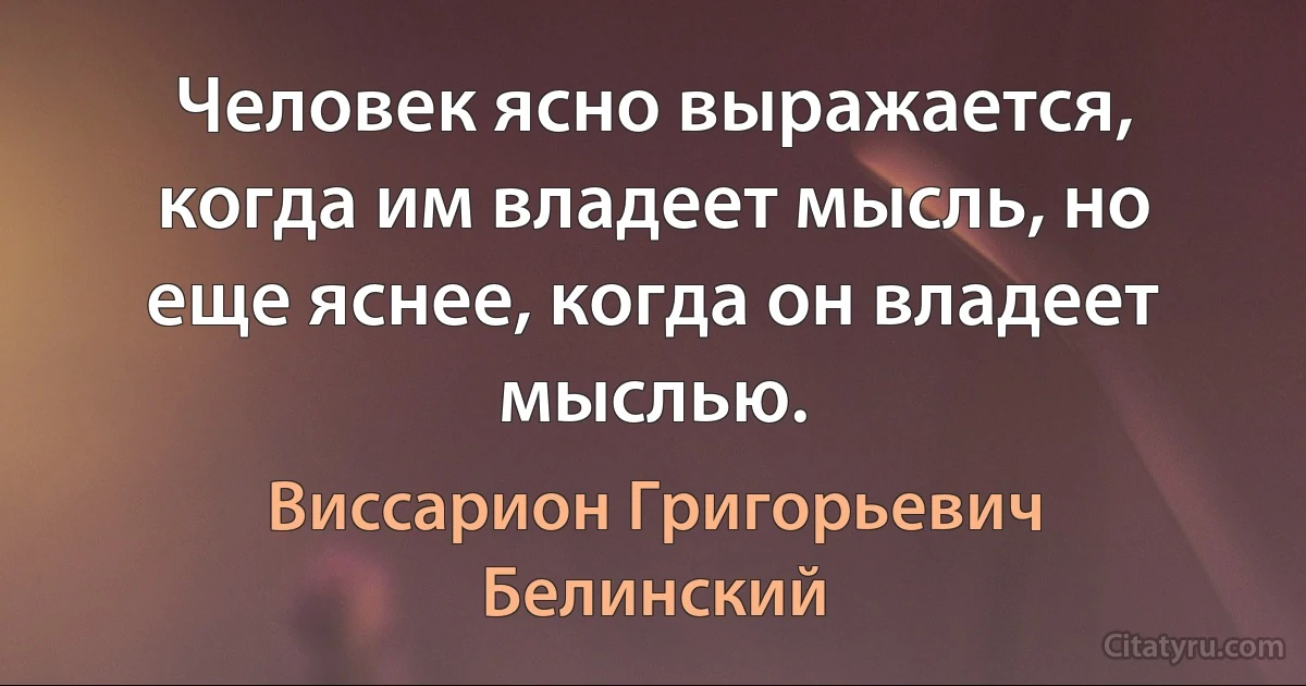 Человек ясно выражается, когда им владеет мысль, но еще яснее, когда он владеет мыслью. (Виссарион Григорьевич Белинский)