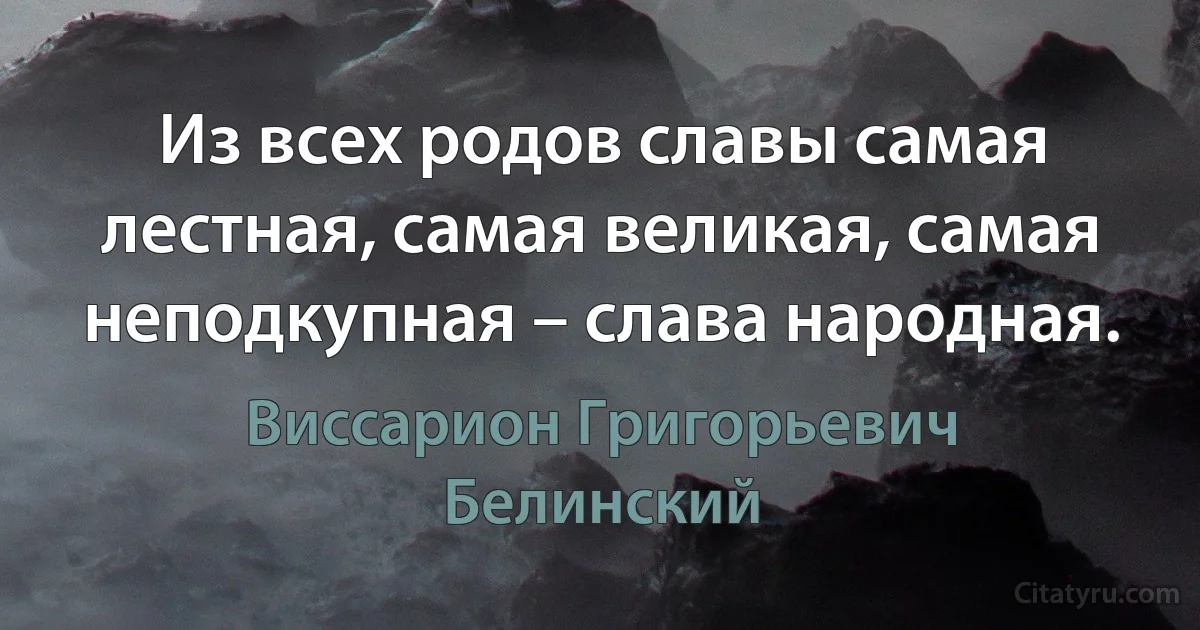 Из всех родов славы самая лестная, самая великая, самая неподкупная – слава народная. (Виссарион Григорьевич Белинский)