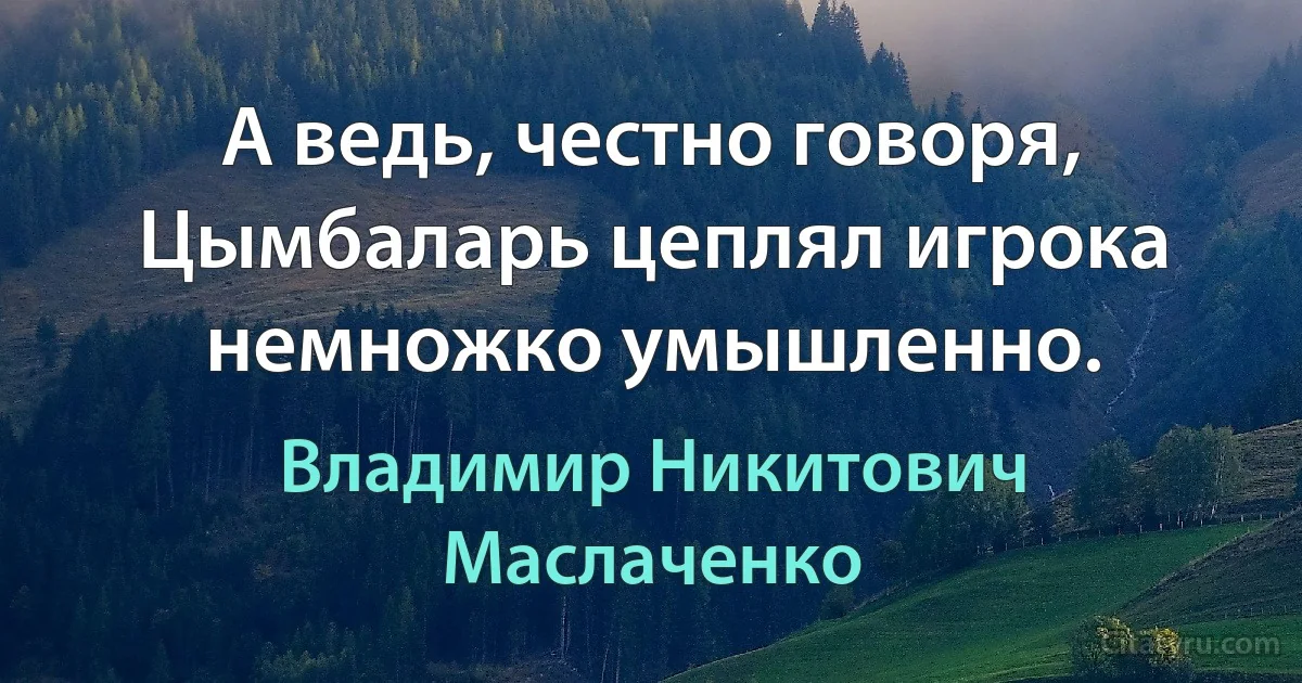 А ведь, честно говоpя, Цымбалаpь цеплял игpока немножко yмышленно. (Владимир Никитович Маслаченко)