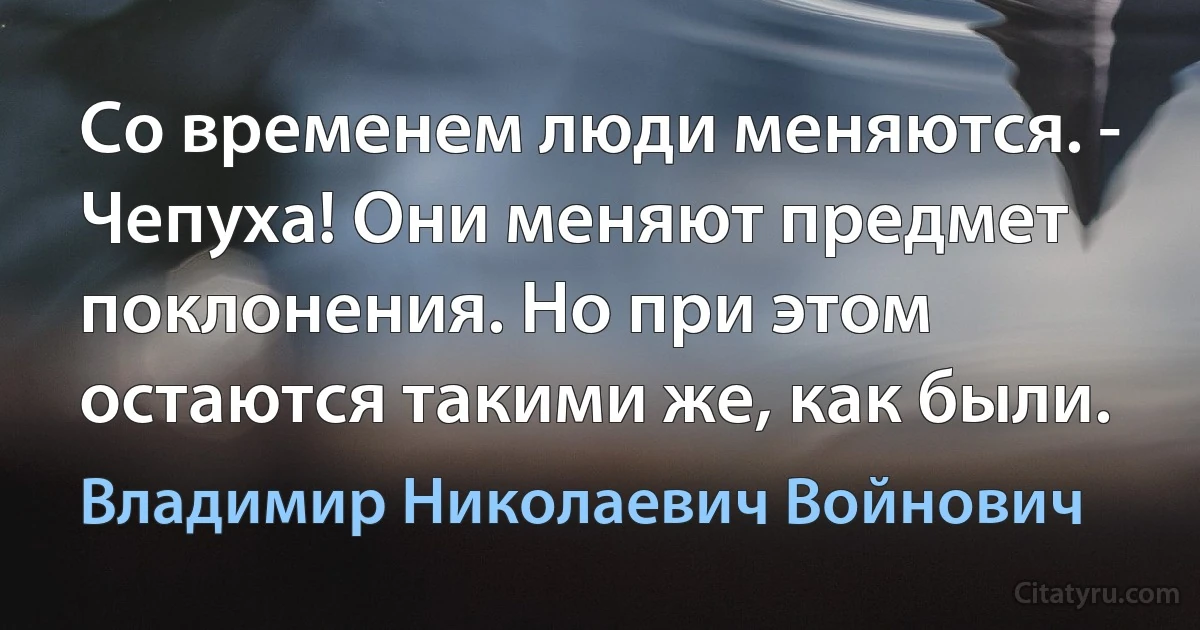 Со временем люди меняются. - Чепуха! Они меняют предмет поклонения. Но при этом остаются такими же, как были. (Владимир Николаевич Войнович)