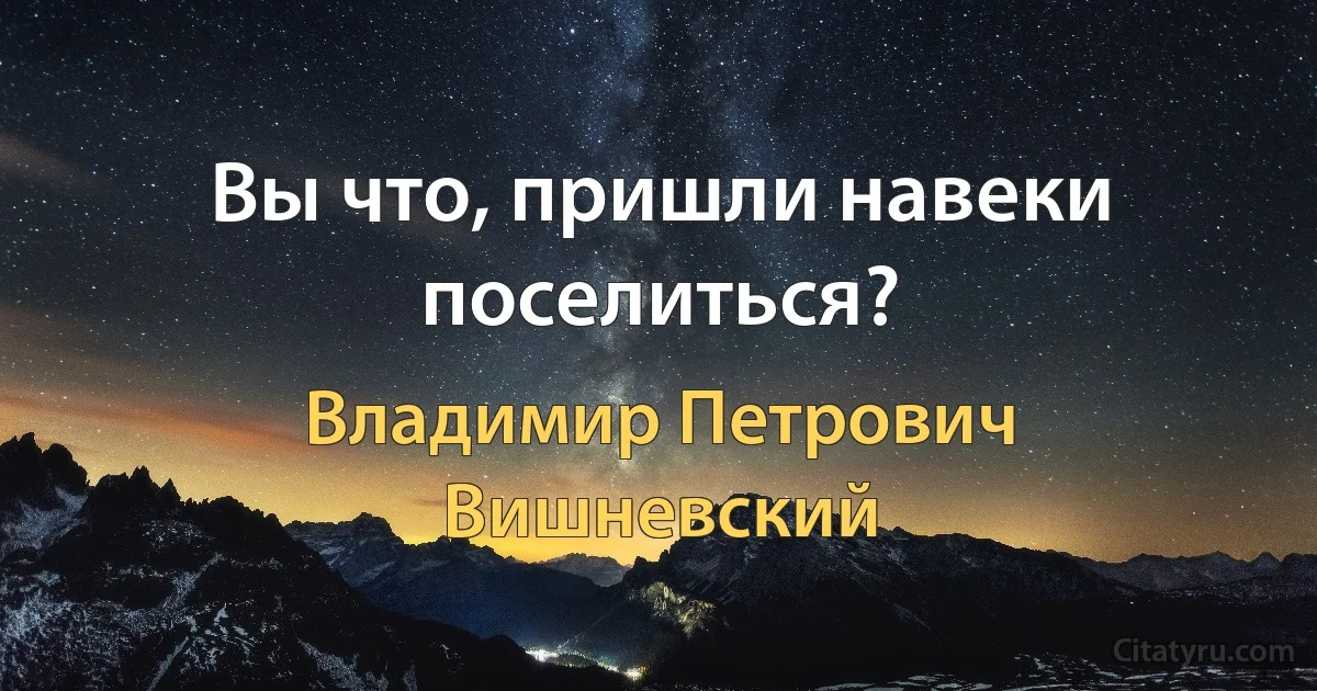 Вы что, пришли навеки поселиться? (Владимир Петрович Вишневский)