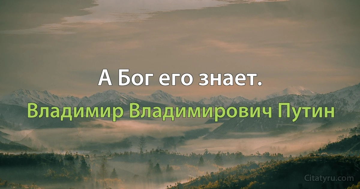 А Бог его знает. (Владимир Владимирович Путин)