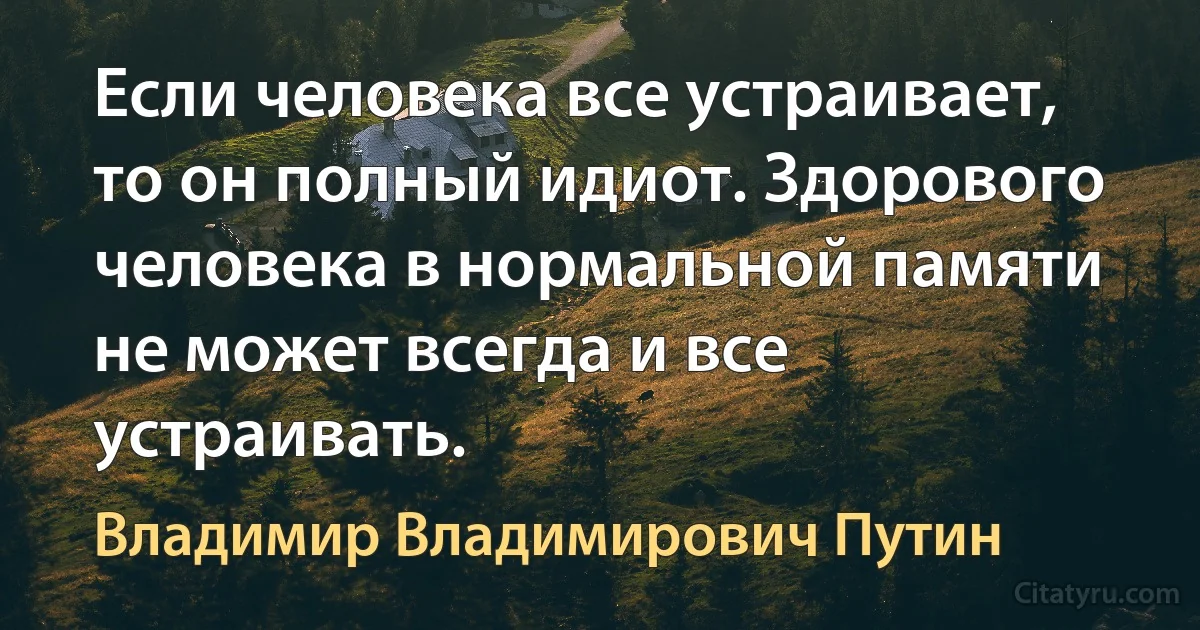 Если человека все устраивает, то он полный идиот. Здорового человека в нормальной памяти не может всегда и все устраивать. (Владимир Владимирович Путин)