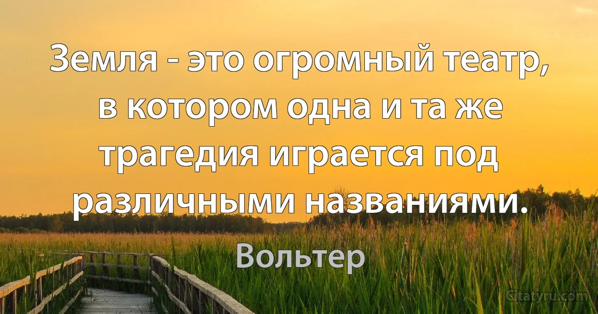 Земля - это огромный театр, в котором одна и та же трагедия играется под различными названиями. (Вольтер)