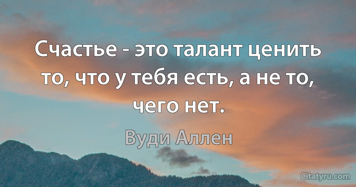 Счастье - это талант ценить то, что у тебя есть, а не то, чего нет. (Вуди Аллен)