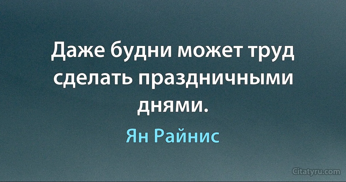 Даже будни может труд сделать праздничными днями. (Ян Райнис)