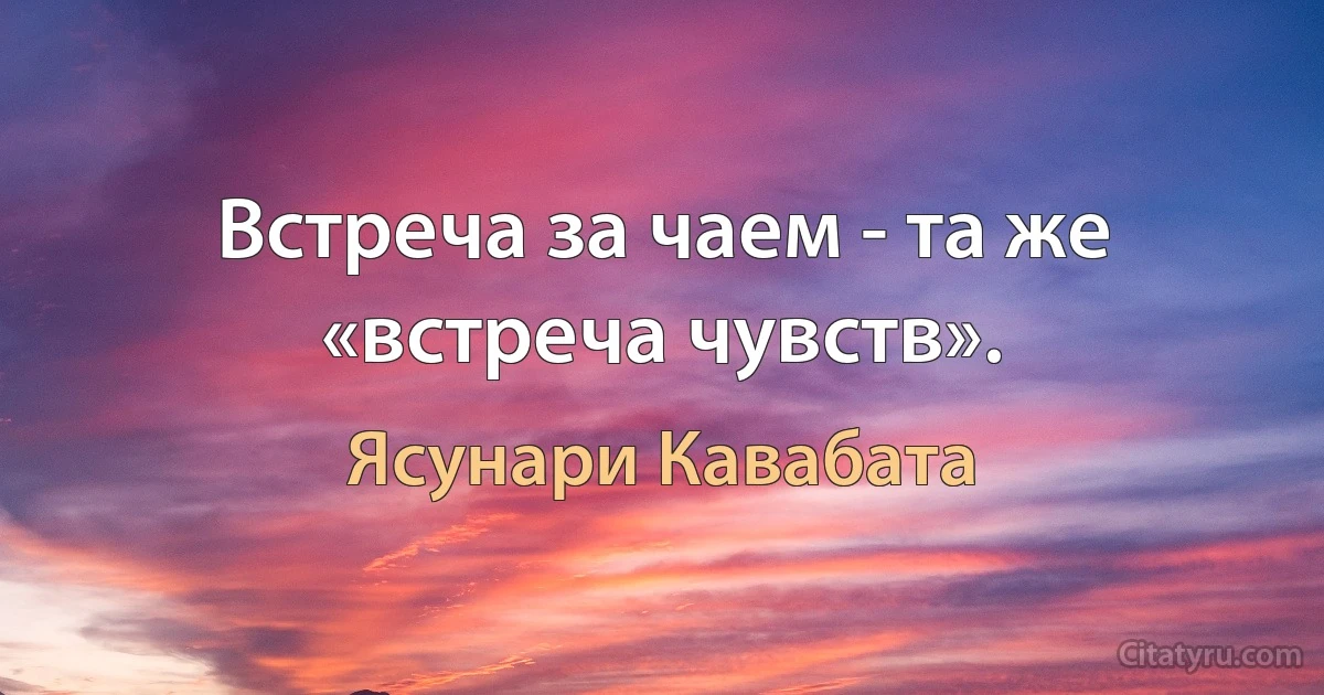 Встреча за чаем - та же «встреча чувств». (Ясунари Кавабата)