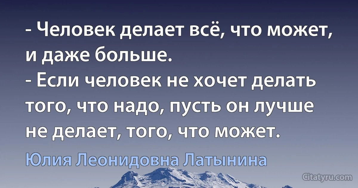 - Человек делает всё, что может, и даже больше.
- Если человек не хочет делать того, что надо, пусть он лучше не делает, того, что может. (Юлия Леонидовна Латынина)