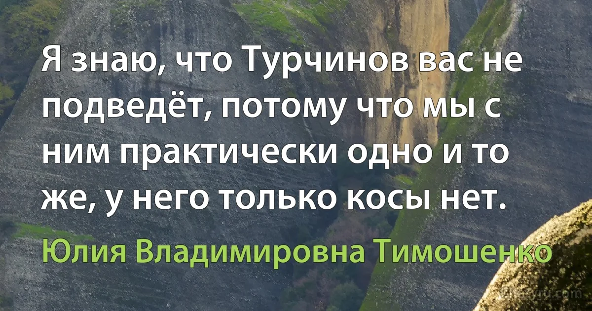 Я знаю, что Турчинов вас не подведёт, потому что мы с ним практически одно и то же, у него только косы нет. (Юлия Владимировна Тимошенко)