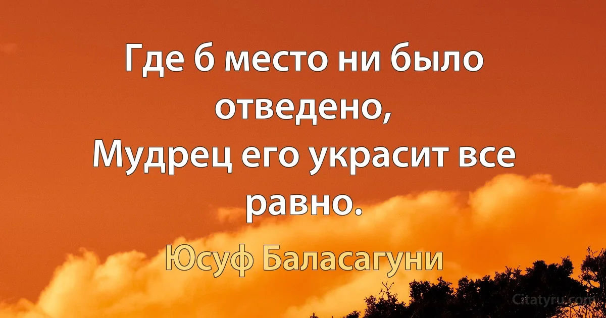 Где б место ни было отведено,
Мудрец его украсит все равно. (Юсуф Баласагуни)