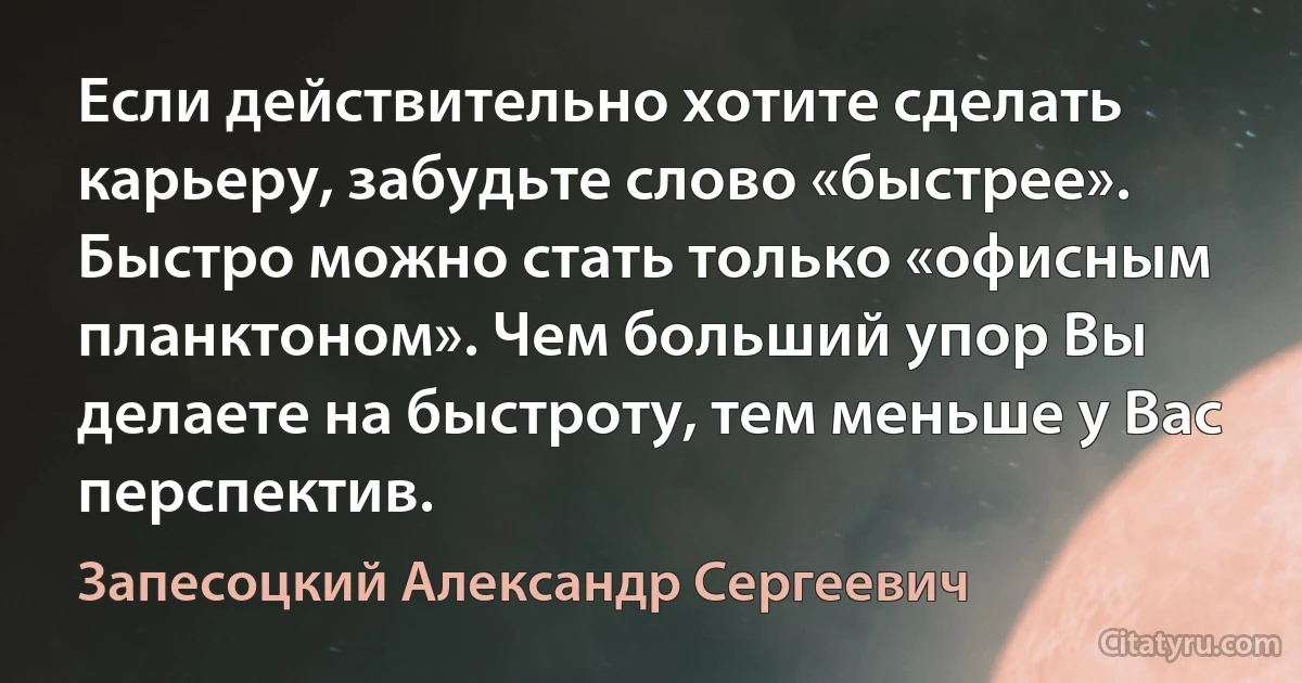 Если действительно хотите сделать карьеру, забудьте слово «быстрее». Быстро можно стать только «офисным планктоном». Чем больший упор Вы делаете на быстроту, тем меньше у Вас перспектив. (Запесоцкий Александр Сергеевич)