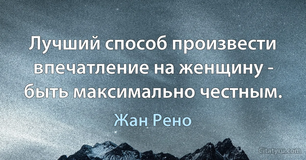 Лучший способ произвести впечатление на женщину - быть максимально честным. (Жан Рено)