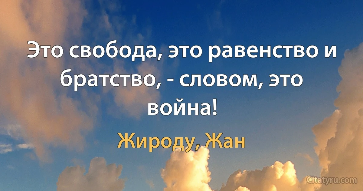 Это свобода, это равенство и братство, - словом, это война! (Жироду, Жан)