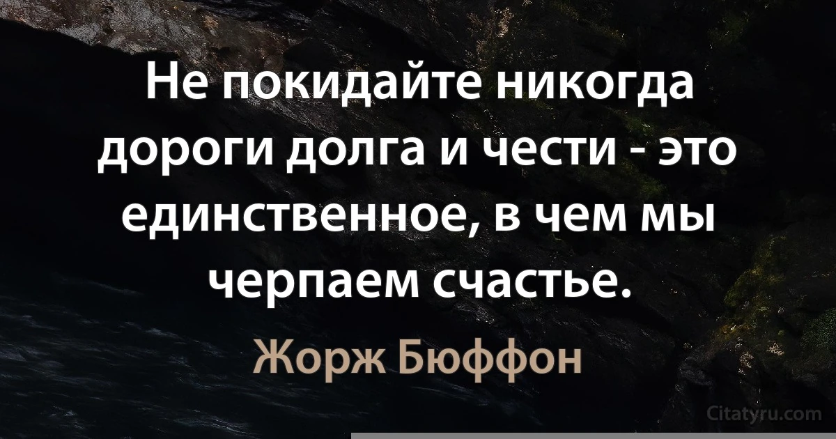 Не покидайте никогда дороги долга и чести - это единственное, в чем мы черпаем счастье. (Жорж Бюффон)