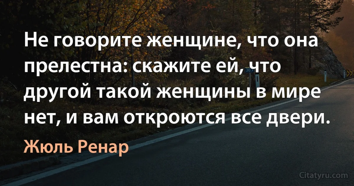 Не говорите женщине, что она прелестна: скажите ей, что другой такой женщины в мире нет, и вам откроются все двери. (Жюль Ренар)