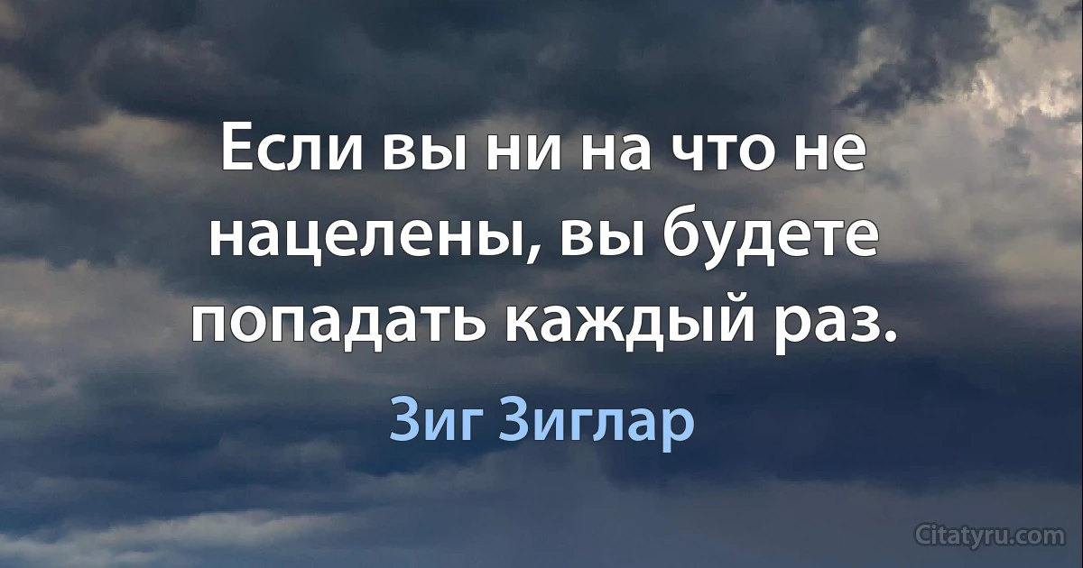 Если вы ни на что не нацелены, вы будете попадать каждый раз. (Зиг Зиглар)