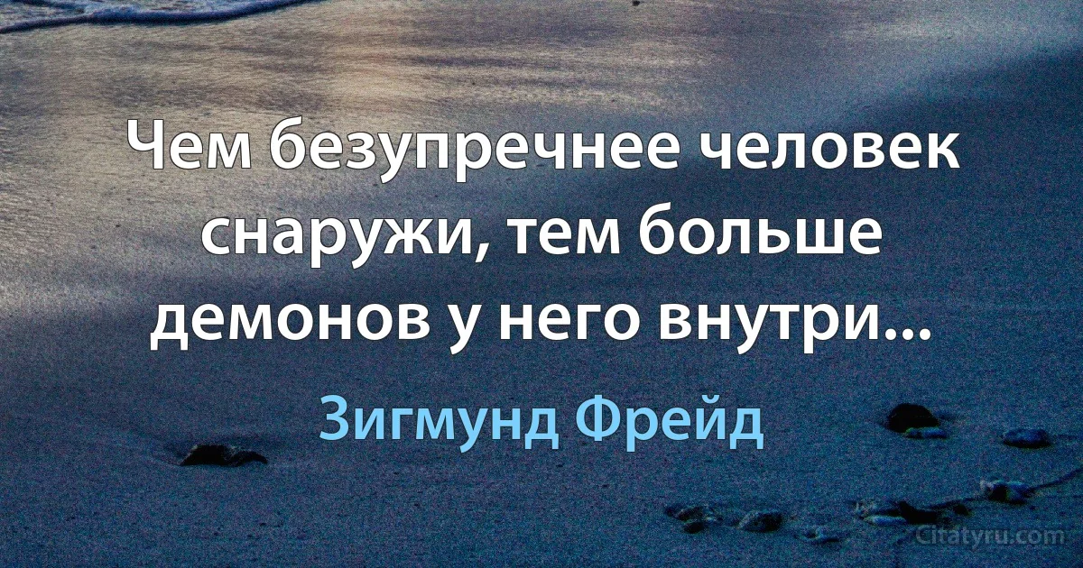 Чем безупречнее человек снаружи, тем больше демонов у него внутри... (Зигмунд Фрейд)