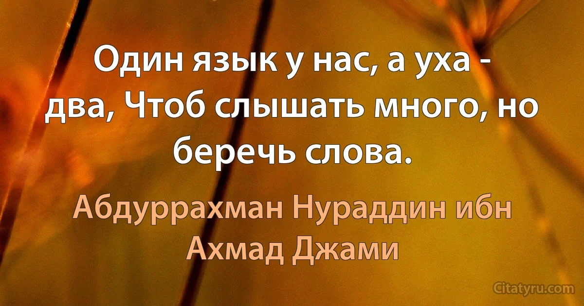 Один язык у нас, а уха - два, Чтоб слышать много, но беречь слова. (Абдуррахман Нураддин ибн Ахмад Джами)