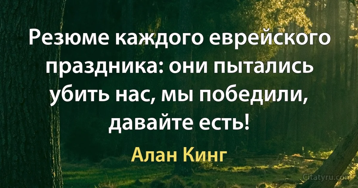 Резюме каждого еврейского праздника: они пытались убить нас, мы победили, давайте есть! (Алан Кинг)