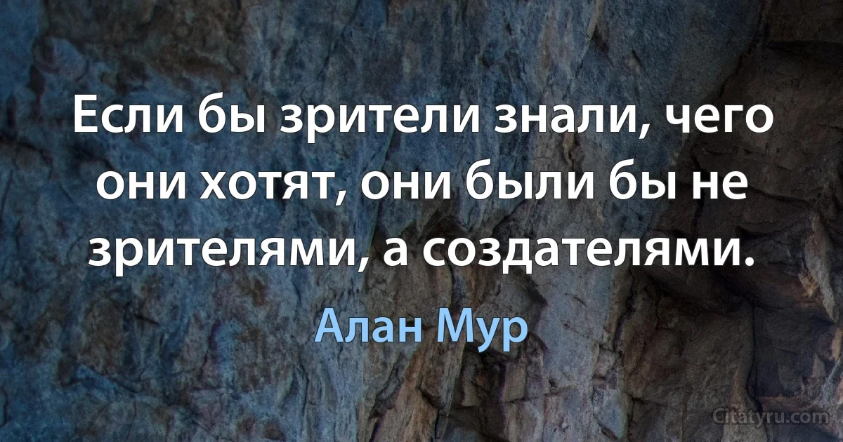 Если бы зрители знали, чего они хотят, они были бы не зрителями, а создателями. (Алан Мур)