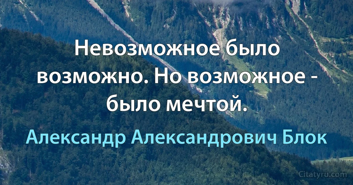 Невозможное было возможно. Но возможное - было мечтой. (Александр Александрович Блок)