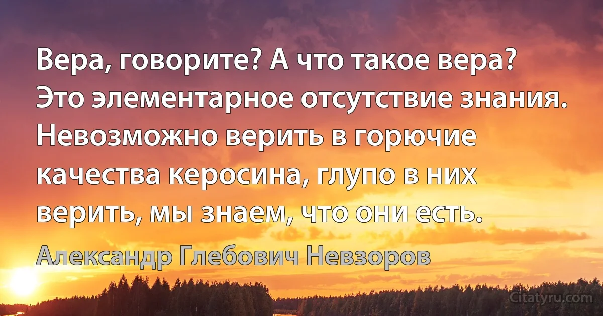 Вера, говорите? А что такое вера? Это элементарное отсутствие знания. Невозможно верить в горючие качества керосина, глупо в них верить, мы знаем, что они есть. (Александр Глебович Невзоров)