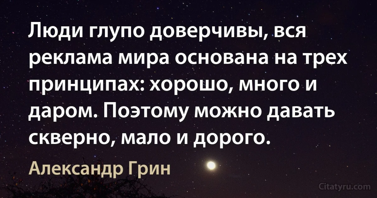 Люди глупо доверчивы, вся реклама мира основана на трех принципах: хорошо, много и даром. Поэтому можно давать скверно, мало и дорого. (Александр Грин)