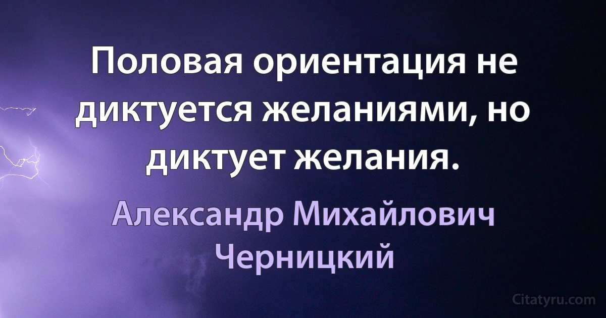 Половая ориентация не диктуется желаниями, но диктует желания. (Александр Михайлович Черницкий)