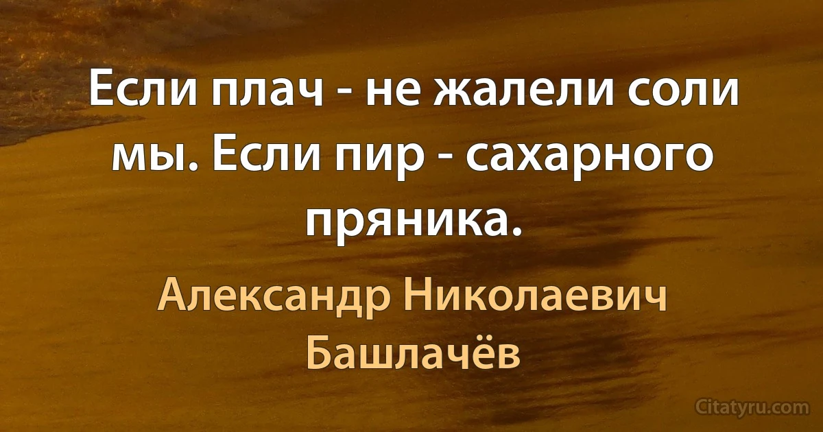 Если плач - не жалели соли мы. Если пир - сахарного пряника. (Александр Николаевич Башлачёв)