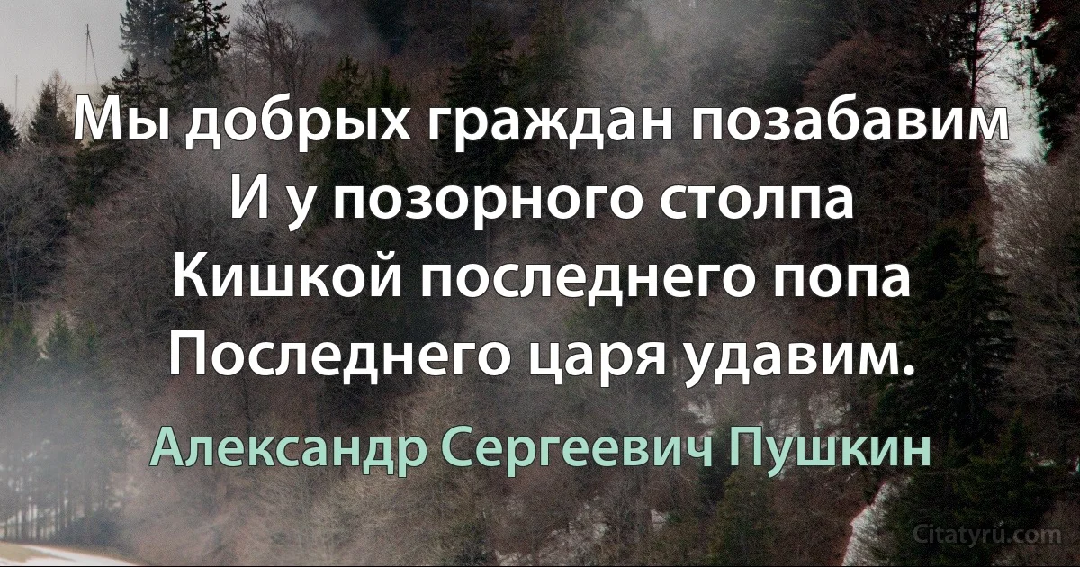 Мы добрых граждан позабавим
И у позорного столпа
Кишкой последнего попа
Последнего царя удавим. (Александр Сергеевич Пушкин)