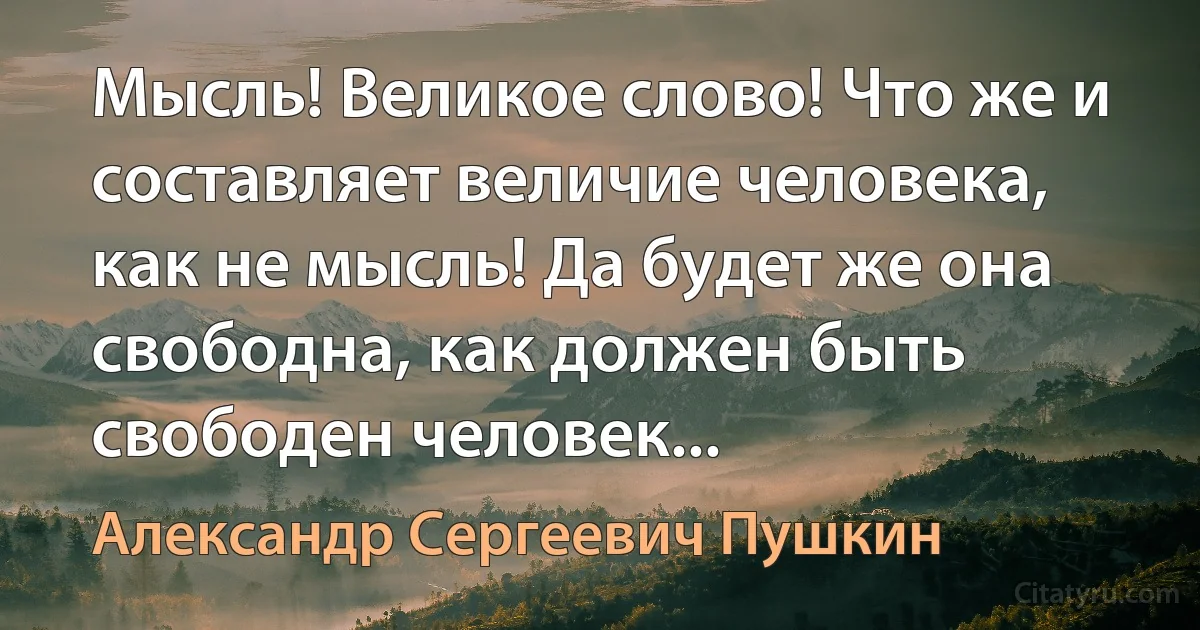 Мысль! Великое слово! Что же и составляет величие человека, как не мысль! Да будет же она свободна, как должен быть свободен человек... (Александр Сергеевич Пушкин)