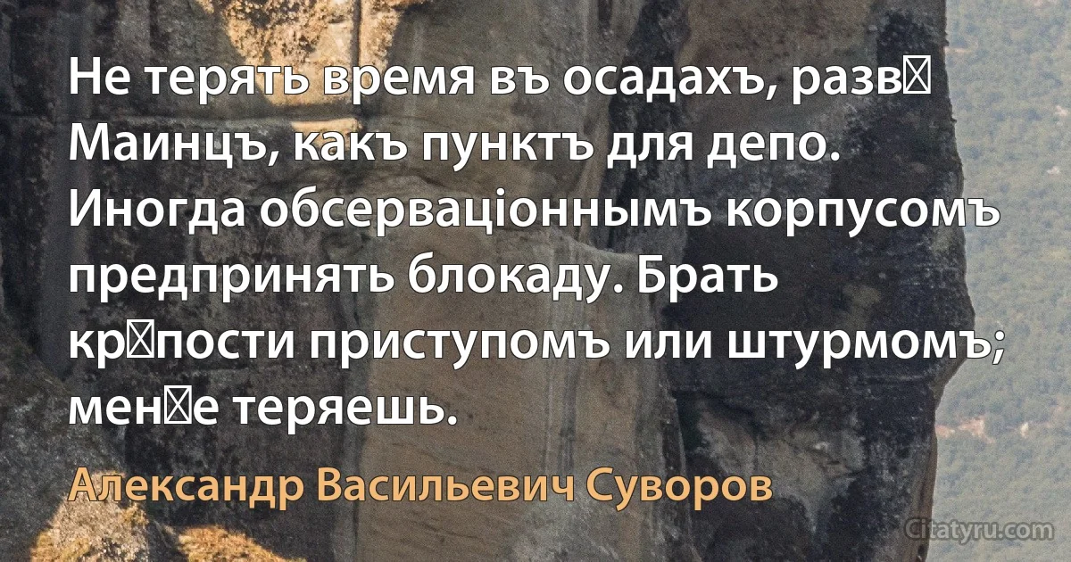 Не терять время въ осадахъ, развѣ Маинцъ, какъ пунктъ для депо. Иногда обсерваціоннымъ корпусомъ предпринять блокаду. Брать крѣпости приступомъ или штурмомъ; менѣе теряешь. (Александр Васильевич Суворов)