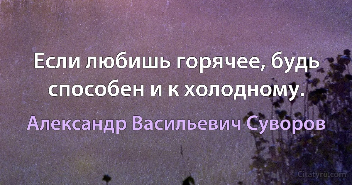 Если любишь горячее, будь способен и к холодному. (Александр Васильевич Суворов)