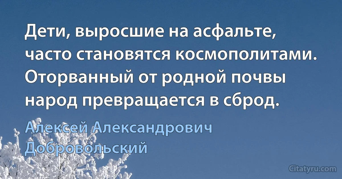 Дети, выросшие на асфальте, часто становятся космополитами. Оторванный от родной почвы народ превращается в сброд. (Алексей Александрович Добровольский)