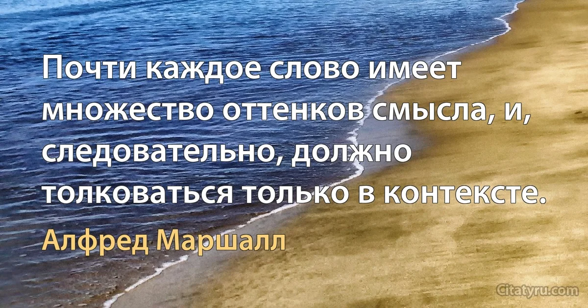 Почти каждое слово имеет множество оттенков смысла, и, следовательно, должно толковаться только в контексте. (Алфред Маршалл)