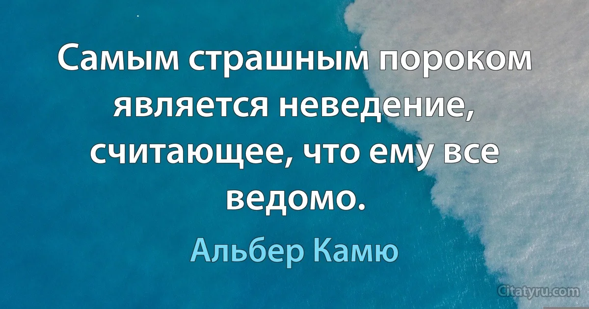 Самым страшным пороком является неведение, считающее, что ему все ведомо. (Альбер Камю)