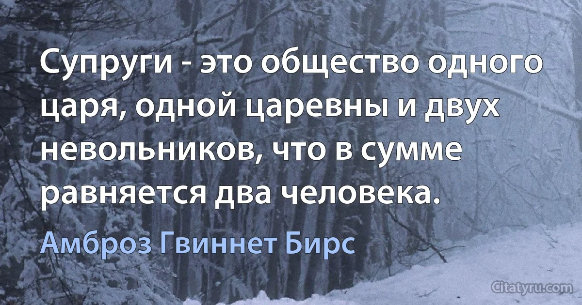 Супруги - это общество одного царя, одной царевны и двух невольников, что в сумме равняется два человека. (Амброз Гвиннет Бирс)