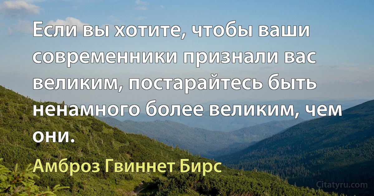 Если вы хотите, чтобы ваши современники признали вас великим, постарайтесь быть ненамного более великим, чем они. (Амброз Гвиннет Бирс)