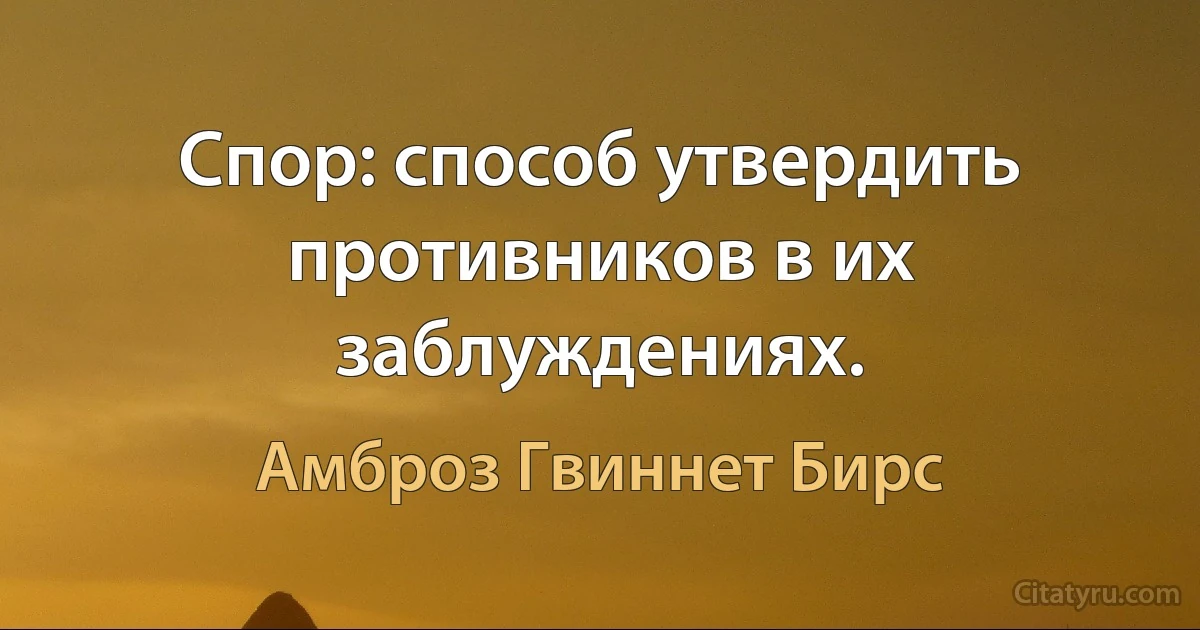 Спор: способ утвердить противников в их заблуждениях. (Амброз Гвиннет Бирс)