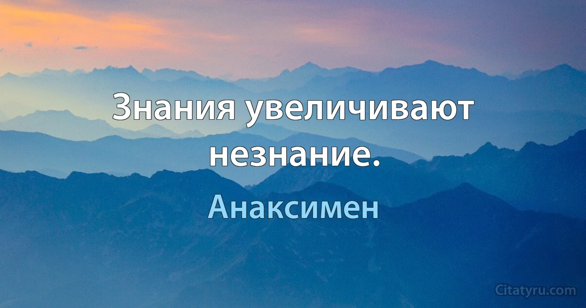 Знания увеличивают незнание. (Анаксимен)