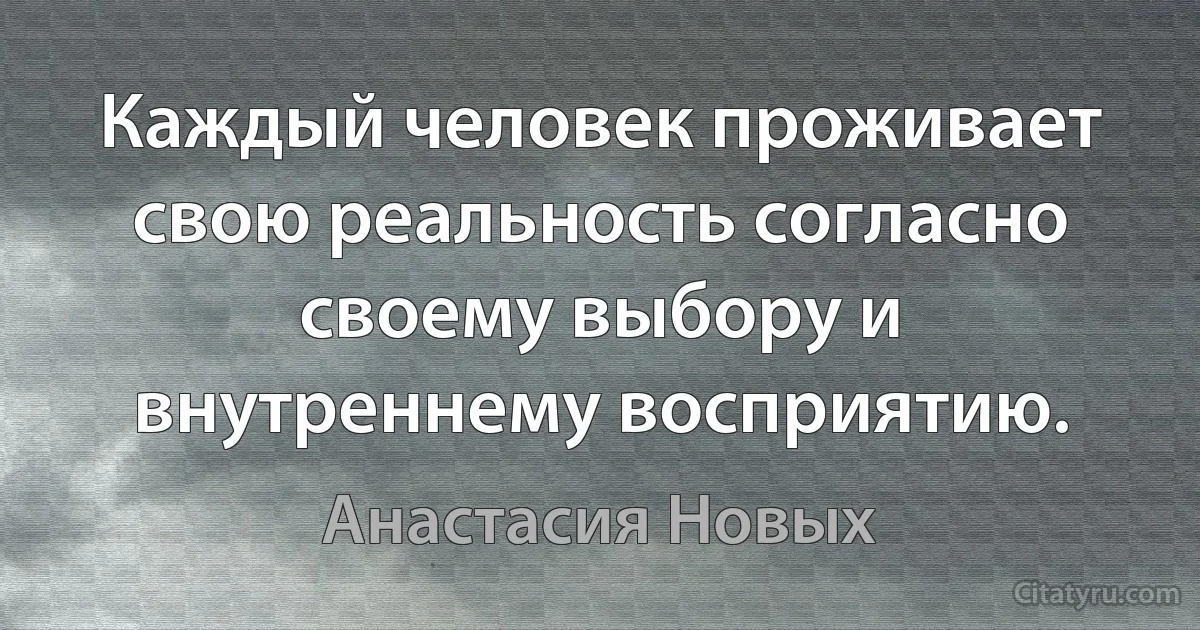 Каждый человек проживает свою реальность согласно своему выбору и внутреннему восприятию. (Анастасия Новых)